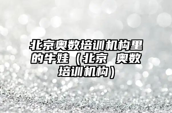 北京奧數培訓機構里的牛娃（北京 奧數培訓機構）