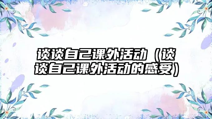 談?wù)勛约赫n外活動（談?wù)勛约赫n外活動的感受）
