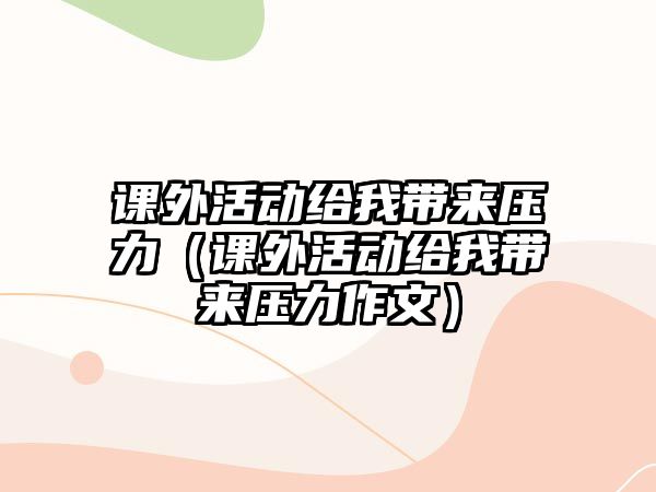 課外活動給我?guī)韷毫Γㄕn外活動給我?guī)韷毫ψ魑模? class=