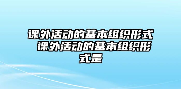 課外活動的基本組織形式 課外活動的基本組織形式是