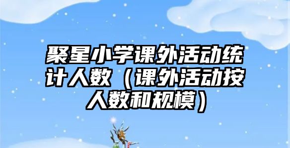 聚星小學(xué)課外活動統(tǒng)計人數(shù)（課外活動按人數(shù)和規(guī)模）