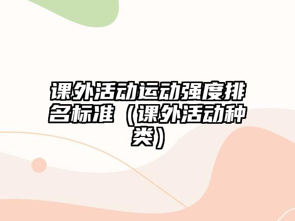 課外活動運(yùn)動強(qiáng)度排名標(biāo)準(zhǔn)（課外活動種類）