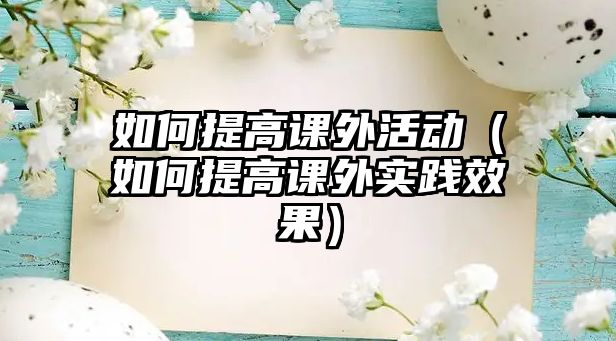 如何提高課外活動(dòng)（如何提高課外實(shí)踐效果）