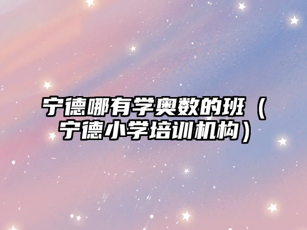 寧德哪有學(xué)奧數(shù)的班（寧德小學(xué)培訓(xùn)機(jī)構(gòu)）