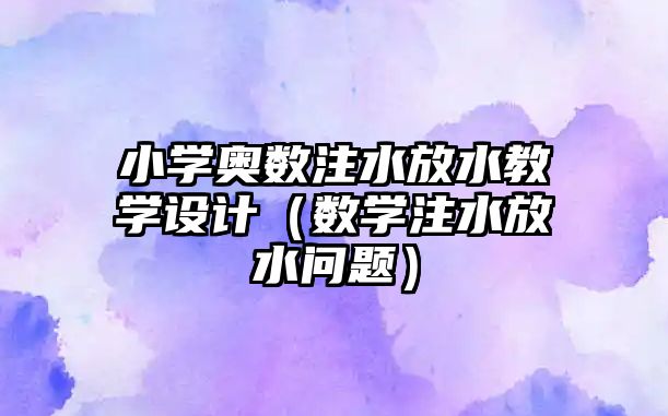 小學(xué)奧數(shù)注水放水教學(xué)設(shè)計(jì)（數(shù)學(xué)注水放水問(wèn)題）