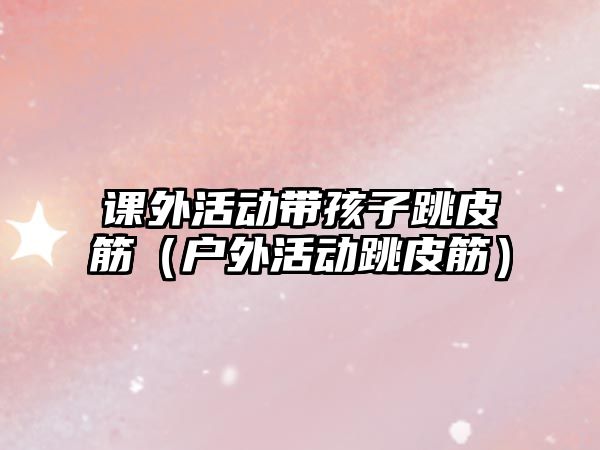 課外活動帶孩子跳皮筋（戶外活動跳皮筋）