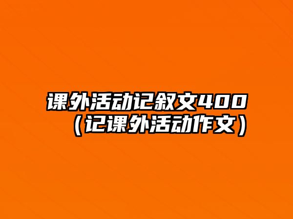 課外活動(dòng)記敘文400（記課外活動(dòng)作文）