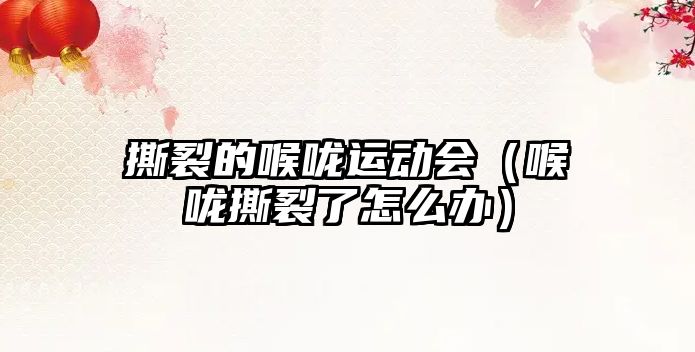 撕裂的喉嚨運動會（喉嚨撕裂了怎么辦）
