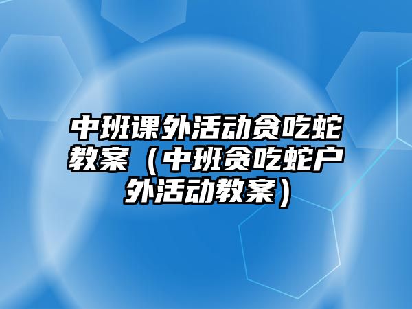 中班課外活動貪吃蛇教案(中班貪吃蛇戶外活動教案)