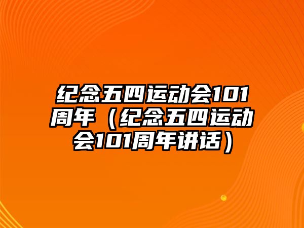 紀念五四運動會101周年（紀念五四運動會101周年講話）
