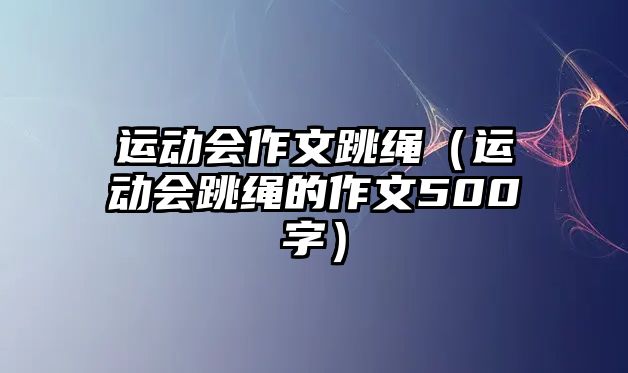 運(yùn)動(dòng)會(huì)作文跳繩（運(yùn)動(dòng)會(huì)跳繩的作文500字）