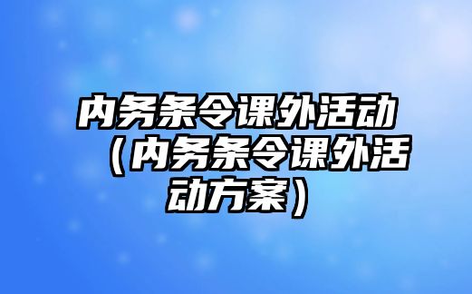 內(nèi)務(wù)條令課外活動（內(nèi)務(wù)條令課外活動方案）