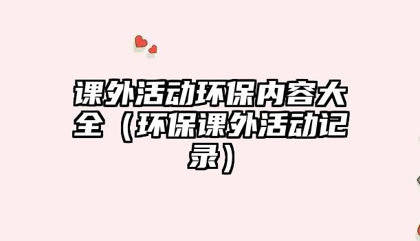 課外活動環(huán)保內(nèi)容大全（環(huán)保課外活動記錄）