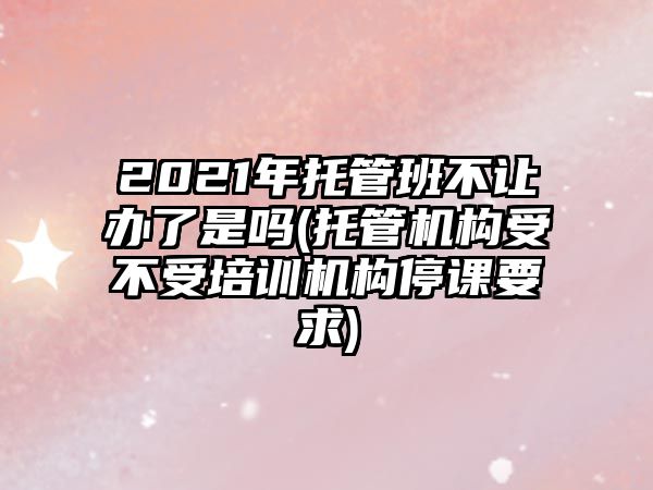 2021年托管班不讓辦了是嗎(托管機(jī)構(gòu)受不受培訓(xùn)機(jī)構(gòu)停課要求)