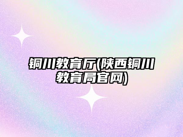 銅川教育廳(陜西銅川教育局官網(wǎng))