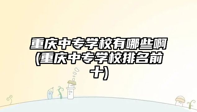 重慶中專學(xué)校有哪些啊(重慶中專學(xué)校排名前十)