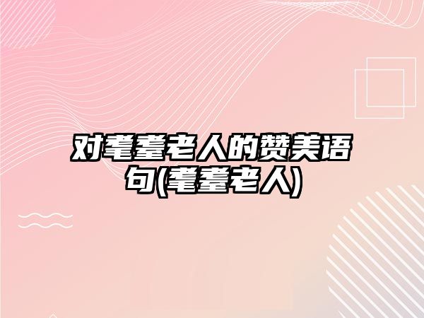對耄耋老人的贊美語句(耄耋老人)