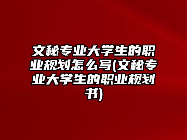 文秘專業(yè)大學(xué)生的職業(yè)規(guī)劃怎么寫(文秘專業(yè)大學(xué)生的職業(yè)規(guī)劃書)