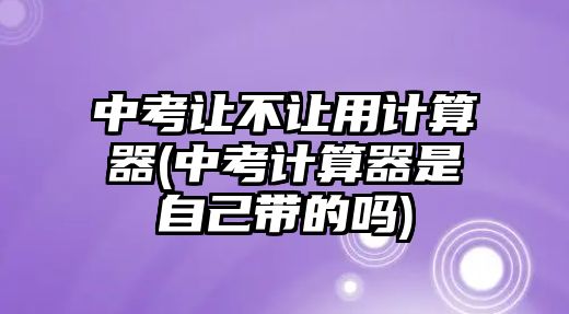 中考讓不讓用計(jì)算器(中考計(jì)算器是自己帶的嗎)