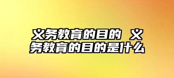 義務(wù)教育的目的 義務(wù)教育的目的是什么