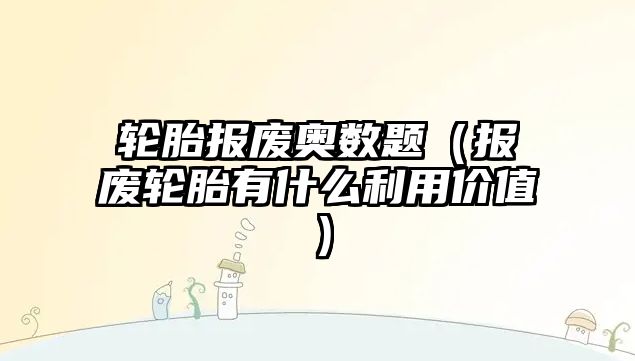 輪胎報廢奧數(shù)題（報廢輪胎有什么利用價值）