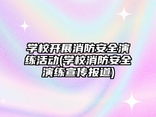 學(xué)校開展消防安全演練活動(學(xué)校消防安全演練宣傳報道)