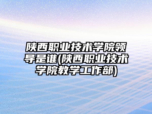 陜西職業(yè)技術(shù)學(xué)院領(lǐng)導(dǎo)是誰(陜西職業(yè)技術(shù)學(xué)院教學(xué)工作部)