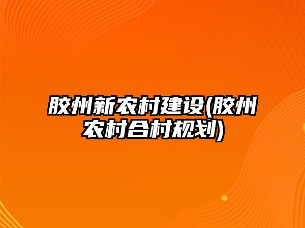 膠州新農(nóng)村建設(shè)(膠州農(nóng)村合村規(guī)劃)