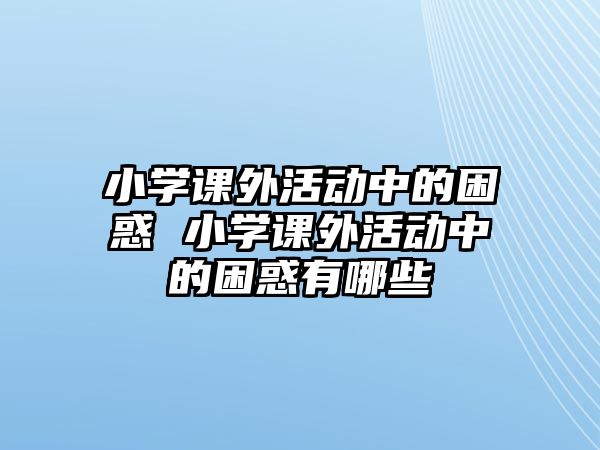 小學(xué)課外活動(dòng)中的困惑 小學(xué)課外活動(dòng)中的困惑有哪些