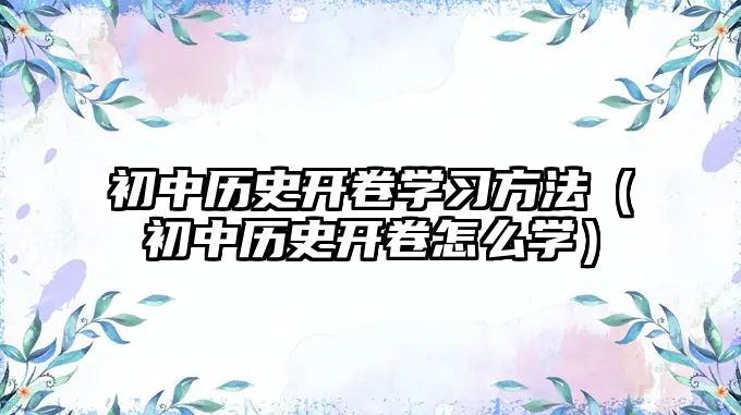 初中歷史開卷學習方法（初中歷史開卷怎么學）