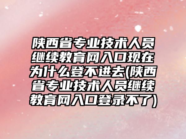 陜西省專業(yè)技術(shù)人員繼續(xù)教育網(wǎng)入口現(xiàn)在為什么登不進(jìn)去(陜西省專業(yè)技術(shù)人員繼續(xù)教育網(wǎng)入口登錄不了)
