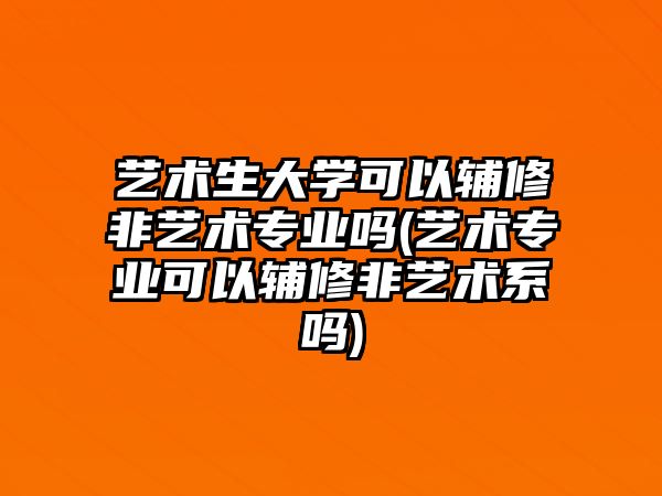 藝術(shù)生大學可以輔修非藝術(shù)專業(yè)嗎(藝術(shù)專業(yè)可以輔修非藝術(shù)系嗎)