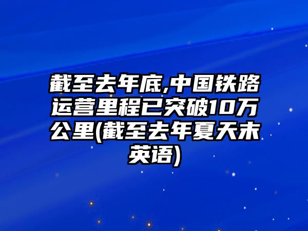 截至去年底,中國(guó)鐵路運(yùn)營(yíng)里程已突破10萬公里(截至去年夏天末英語)