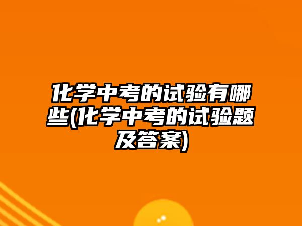 化學(xué)中考的試驗(yàn)有哪些(化學(xué)中考的試驗(yàn)題及答案)