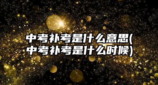 中考補(bǔ)考是什么意思(中考補(bǔ)考是什么時(shí)候)