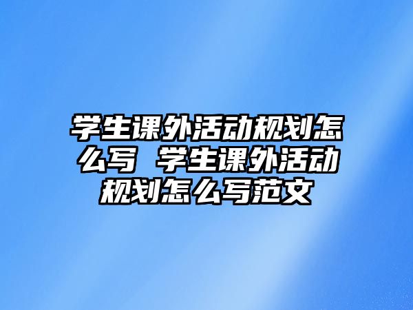 學(xué)生課外活動(dòng)規(guī)劃怎么寫(xiě) 學(xué)生課外活動(dòng)規(guī)劃怎么寫(xiě)范文