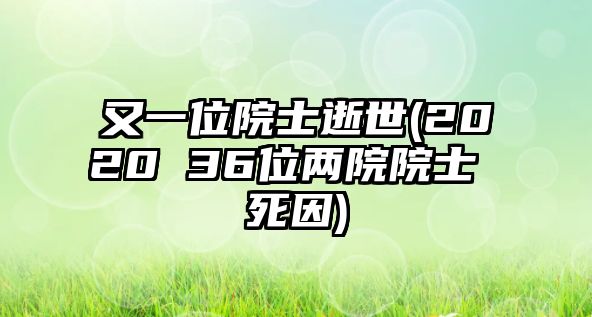 又一位院士逝世(2020 36位兩院院士 死因)