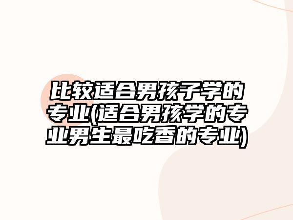 比較適合男孩子學的專業(yè)(適合男孩學的專業(yè)男生最吃香的專業(yè))