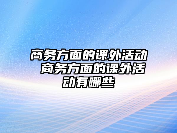 商務(wù)方面的課外活動(dòng) 商務(wù)方面的課外活動(dòng)有哪些