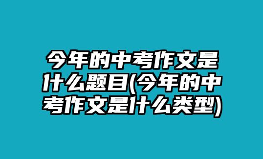 今年的中考作文是什么題目(今年的中考作文是什么類型)