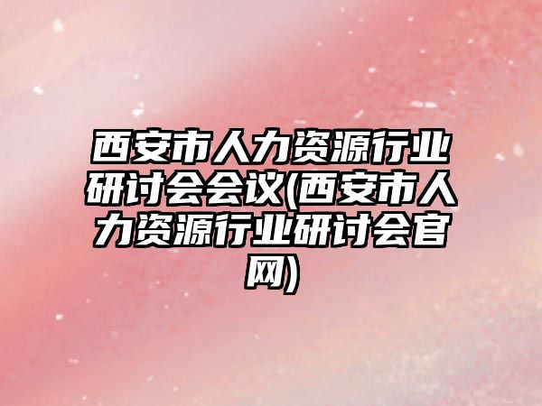 西安市人力資源行業(yè)研討會(huì)會(huì)議(西安市人力資源行業(yè)研討會(huì)官網(wǎng))