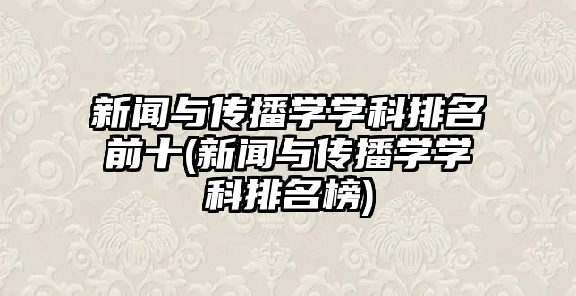 新聞與傳播學(xué)學(xué)科排名前十(新聞與傳播學(xué)學(xué)科排名榜)