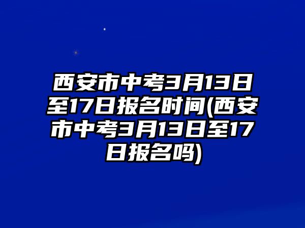 西安市中考3月13日至17日報名時間(西安市中考3月13日至17日報名嗎)