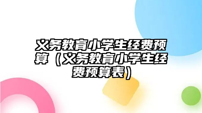 義務(wù)教育小學(xué)生經(jīng)費(fèi)預(yù)算（義務(wù)教育小學(xué)生經(jīng)費(fèi)預(yù)算表）