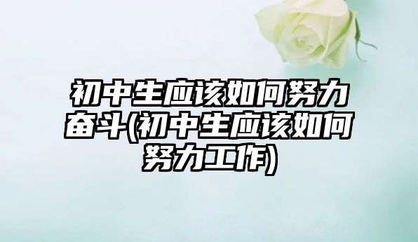 初中生應(yīng)該如何努力奮斗(初中生應(yīng)該如何努力工作)