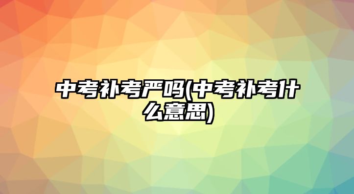中考補(bǔ)考嚴(yán)嗎(中考補(bǔ)考什么意思)