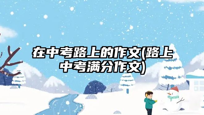 在中考路上的作文(路上中考滿分作文)