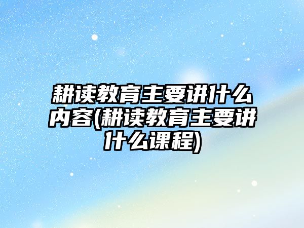 耕讀教育主要講什么內(nèi)容(耕讀教育主要講什么課程)