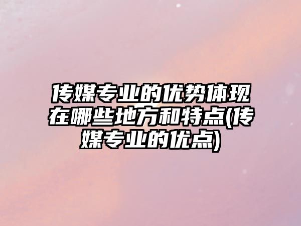 傳媒專業(yè)的優(yōu)勢(shì)體現(xiàn)在哪些地方和特點(diǎn)(傳媒專業(yè)的優(yōu)點(diǎn))