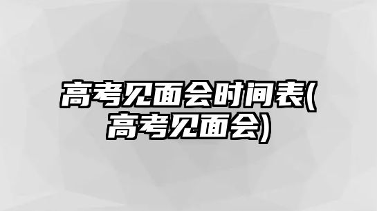 高考見面會(huì)時(shí)間表(高考見面會(huì))